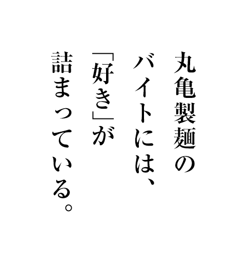 丸亀製麺のバイトには、「好き」が詰まっている。